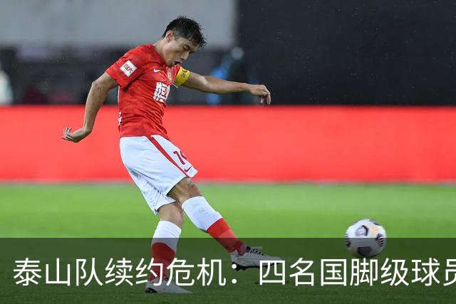 泰山队续约危机：四名国脚级球员面临抉择，冬窗大洗牌在即